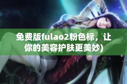 免费版fulao2粉色标，让你的美容护肤更美妙)