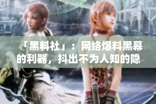 「黑料社」：网络爆料黑幕的利器，抖出不为人知的隐秘！