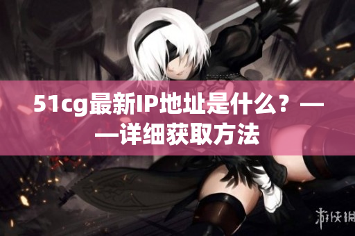 51cg最新IP地址是什么？——详细获取方法