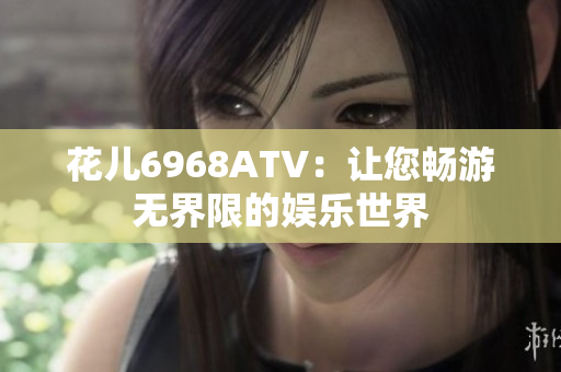 花儿6968ATV：让您畅游无界限的娱乐世界