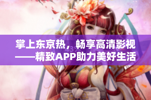 掌上东京热，畅享高清影视——精致APP助力美好生活