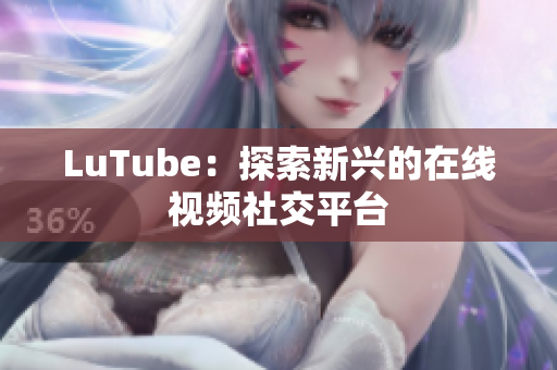LuTube：探索新兴的在线视频社交平台