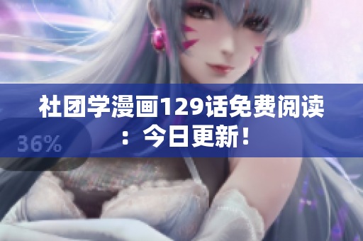 社团学漫画129话免费阅读：今日更新！