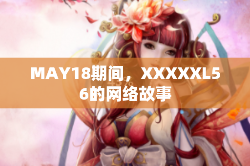 MAY18期间，XXXXXL56的网络故事