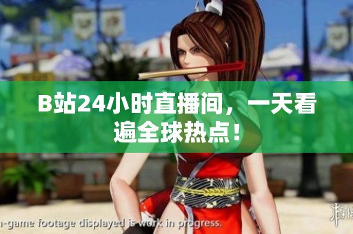 B站24小时直播间，一天看遍全球热点！