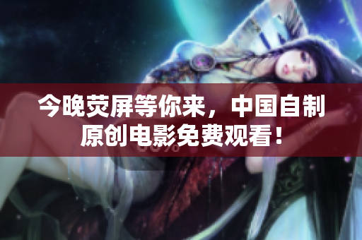 今晚荧屏等你来，中国自制原创电影免费观看！