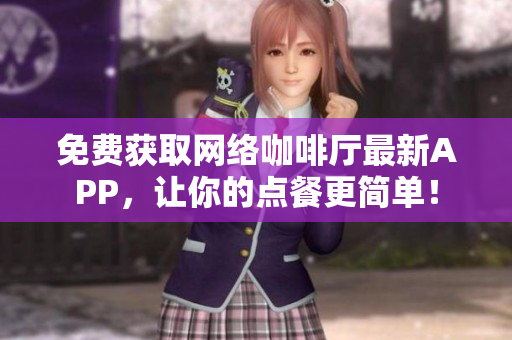 免费获取网络咖啡厅最新APP，让你的点餐更简单！