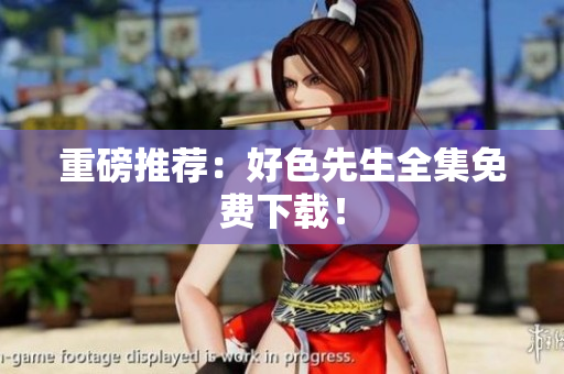 重磅推荐：好色先生全集免费下载！