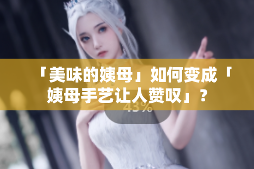 「美味的姨母」如何变成「姨母手艺让人赞叹」？