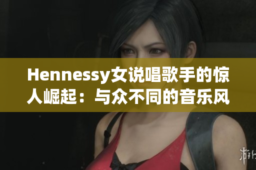 Hennessy女说唱歌手的惊人崛起：与众不同的音乐风格