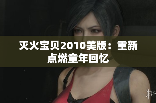 灭火宝贝2010美版：重新点燃童年回忆