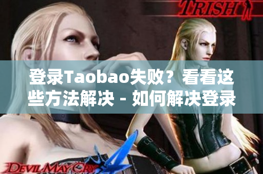 登录Taobao失败？看看这些方法解决 - 如何解决登录淘宝失败问题