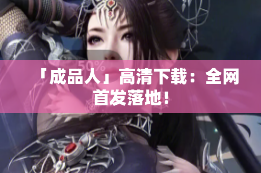 「成品人」高清下载：全网首发落地！