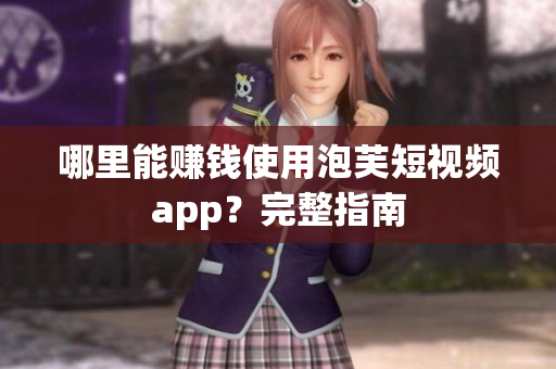 哪里能赚钱使用泡芙短视频app？完整指南