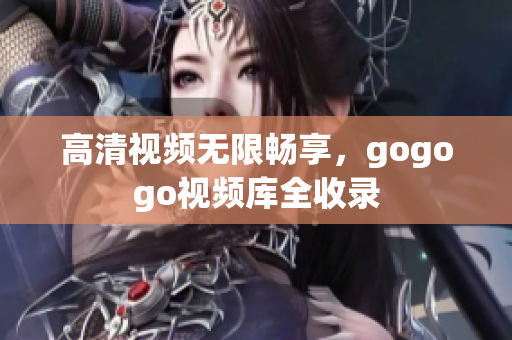 高清视频无限畅享，gogogo视频库全收录