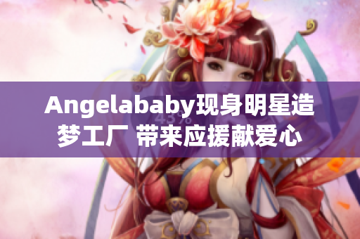 Angelababy现身明星造梦工厂 带来应援献爱心