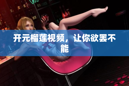 开元榴莲视频，让你欲罢不能