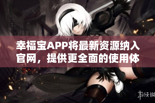 幸福宝APP将最新资源纳入官网，提供更全面的使用体验