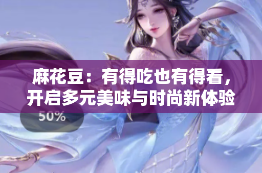 麻花豆：有得吃也有得看，开启多元美味与时尚新体验