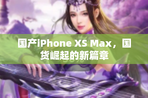 国产iPhone XS Max，国货崛起的新篇章