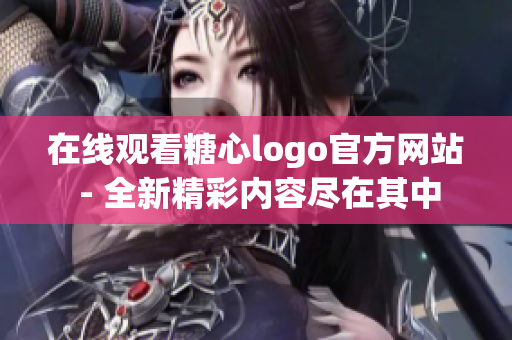 在线观看糖心logo官方网站 - 全新精彩内容尽在其中