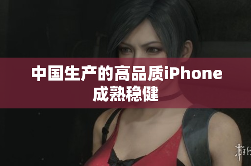 中国生产的高品质iPhone成熟稳健