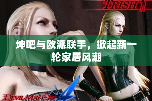 坤吧与欧派联手，掀起新一轮家居风潮