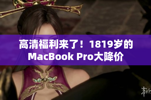 高清福利来了！1819岁的MacBook Pro大降价