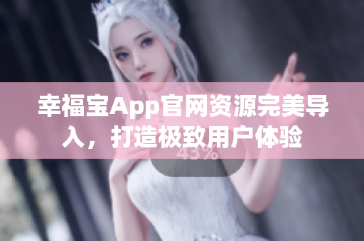 幸福宝App官网资源完美导入，打造极致用户体验