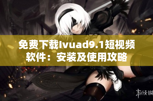 免费下载Ivuad9.1短视频软件：安装及使用攻略