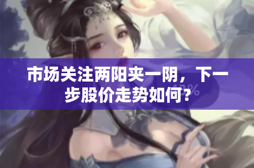 市场关注两阳夹一阴，下一步股价走势如何？