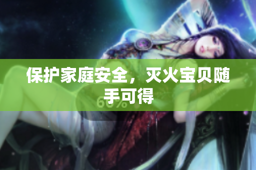 保护家庭安全，灭火宝贝随手可得