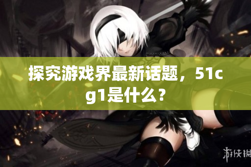 探究游戏界最新话题，51cg1是什么？