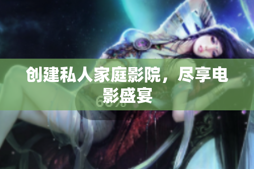 创建私人家庭影院，尽享电影盛宴