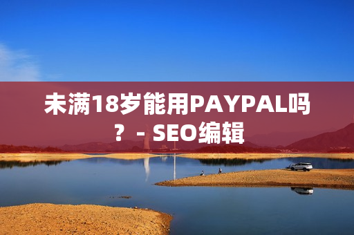 未满18岁能用PAYPAL吗？- SEO编辑