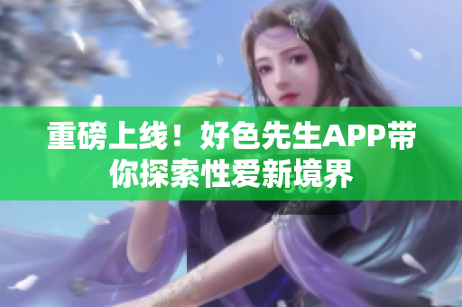 重磅上线！好色先生APP带你探索性爱新境界