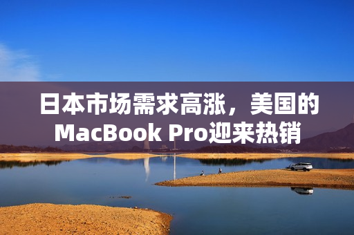 日本市场需求高涨，美国的MacBook Pro迎来热销
