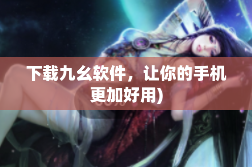 下载九幺软件，让你的手机更加好用)