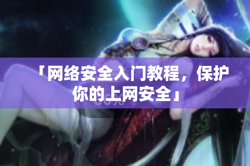 「网络安全入门教程，保护你的上网安全」