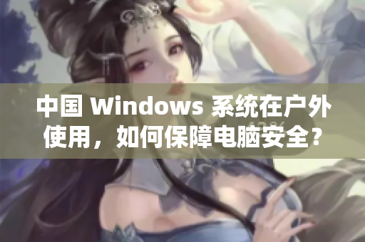 中国 Windows 系统在户外使用，如何保障电脑安全？