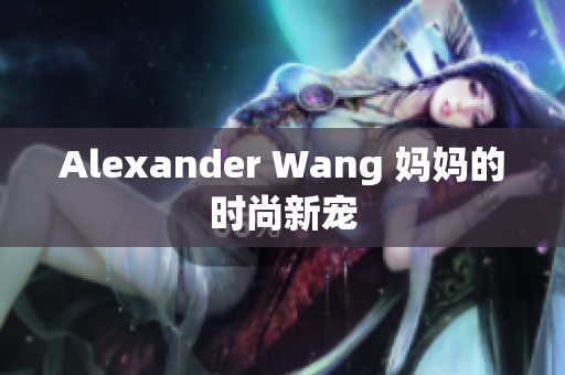 Alexander Wang 妈妈的时尚新宠
