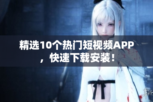 精选10个热门短视频APP，快速下载安装！