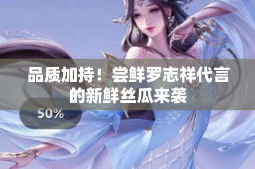 品质加持！尝鲜罗志祥代言的新鲜丝瓜来袭