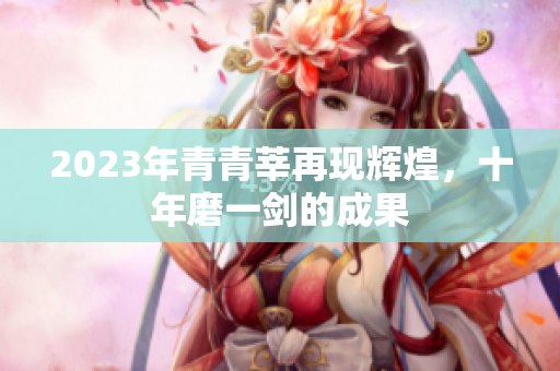 2023年青青莘再现辉煌，十年磨一剑的成果