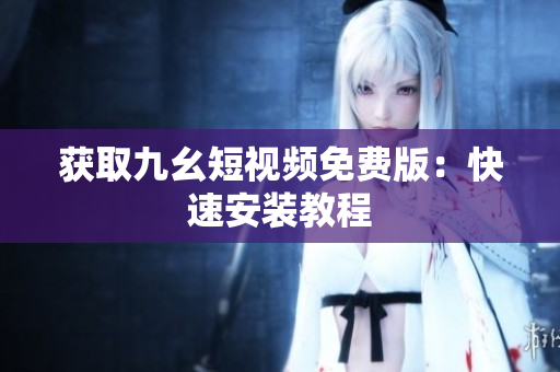 获取九幺短视频免费版：快速安装教程