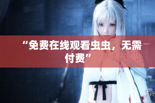 “免费在线观看虫虫，无需付费”