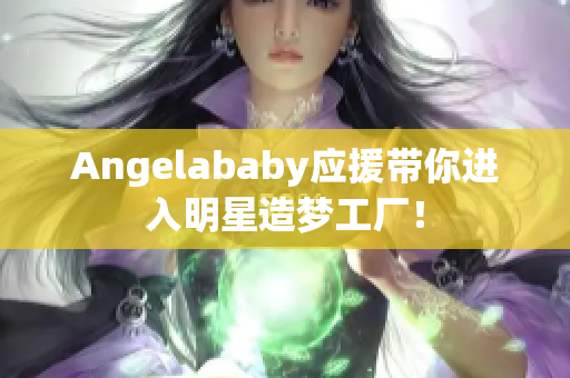 Angelababy应援带你进入明星造梦工厂！