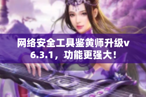 网络安全工具鉴黄师升级v6.3.1，功能更强大！