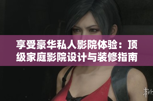 享受豪华私人影院体验：顶级家庭影院设计与装修指南