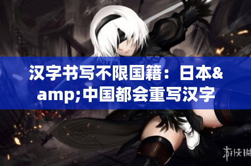 汉字书写不限国籍：日本&中国都会重写汉字